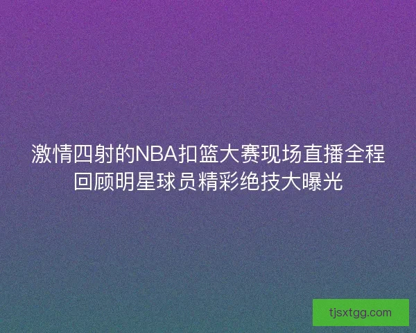 激情四射的NBA扣篮大赛现场直播全程回顾明星球员精彩绝技大曝光