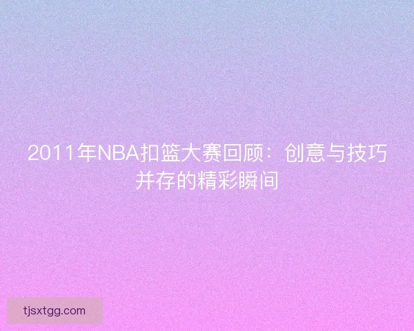 2011年NBA扣篮大赛回顾：创意与技巧并存的精彩瞬间