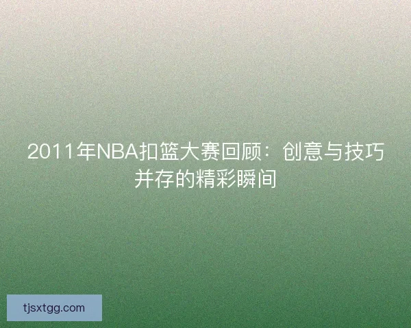 2011年NBA扣篮大赛回顾：创意与技巧并存的精彩瞬间