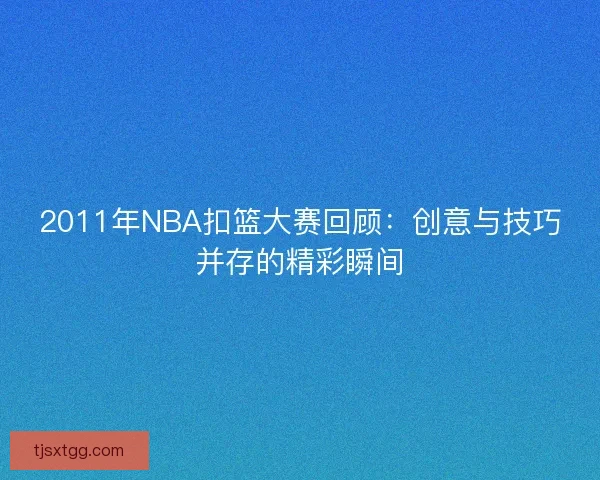 2011年NBA扣篮大赛回顾：创意与技巧并存的精彩瞬间