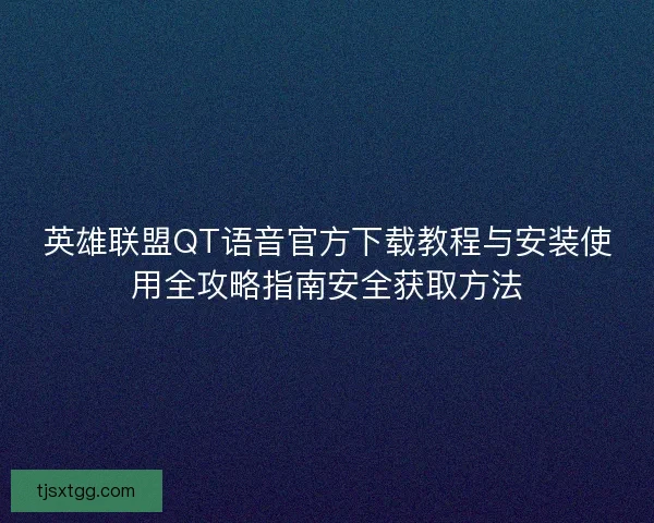 英雄联盟QT语音官方下载教程与安装使用全攻略指南安全获取方法