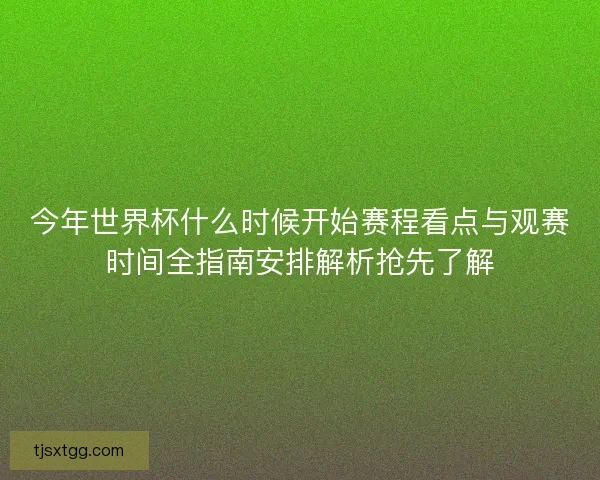 今年世界杯什么时候开始赛程看点与观赛时间全指南安排解析抢先了解