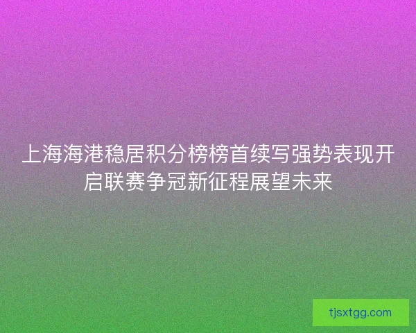 上海海港稳居积分榜榜首续写强势表现开启联赛争冠新征程展望未来