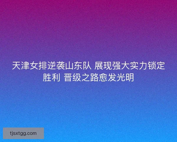 天津女排逆袭山东队 展现强大实力锁定胜利 晋级之路愈发光明