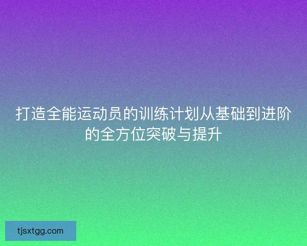 打造全能运动员的训练计划从基础到进阶的全方位突破与提升